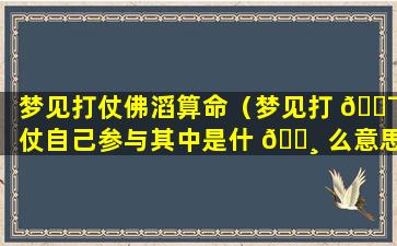 梦见打仗佛滔算命（梦见打 🐯 仗自己参与其中是什 🌸 么意思）